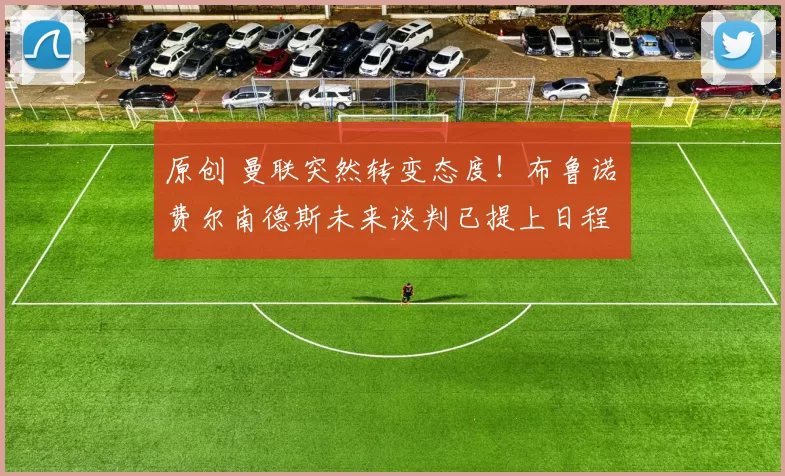 原创 曼联突然转变态度！布鲁诺・费尔南德斯未来谈判已提上日程