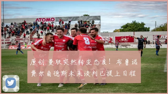 原创 曼联突然转变态度！布鲁诺・费尔南德斯未来谈判已提上日程