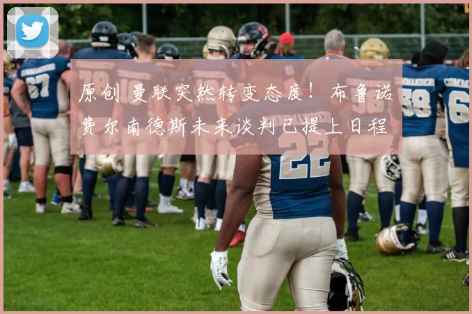 原创 曼联突然转变态度！布鲁诺・费尔南德斯未来谈判已提上日程