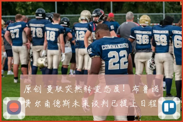 原创 曼联突然转变态度！布鲁诺・费尔南德斯未来谈判已提上日程