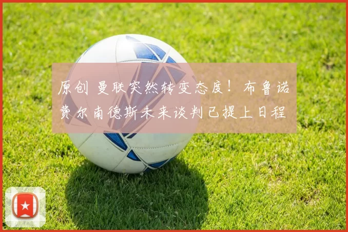 原创 曼联突然转变态度！布鲁诺・费尔南德斯未来谈判已提上日程