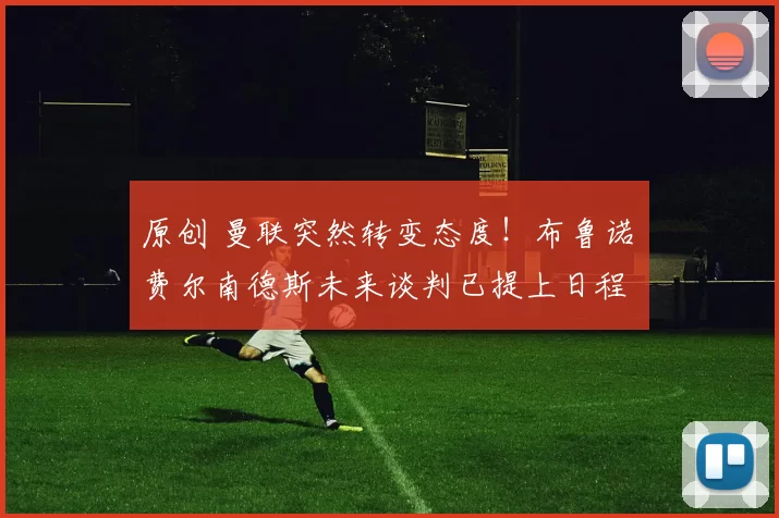 原创 曼联突然转变态度！布鲁诺・费尔南德斯未来谈判已提上日程