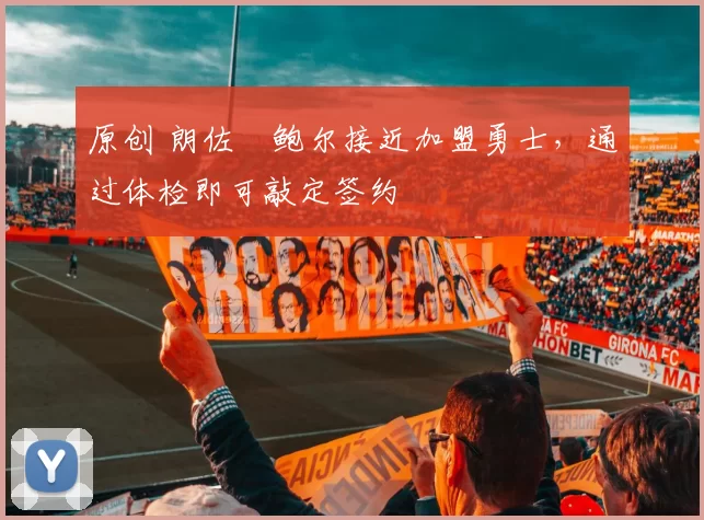 原创 朗佐・鲍尔接近加盟勇士，通过体检即可敲定签约