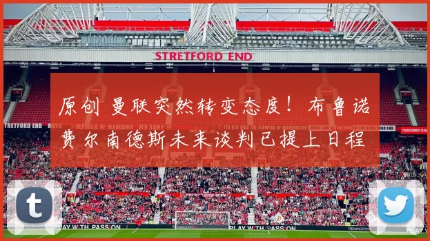 原创 曼联突然转变态度！布鲁诺・费尔南德斯未来谈判已提上日程