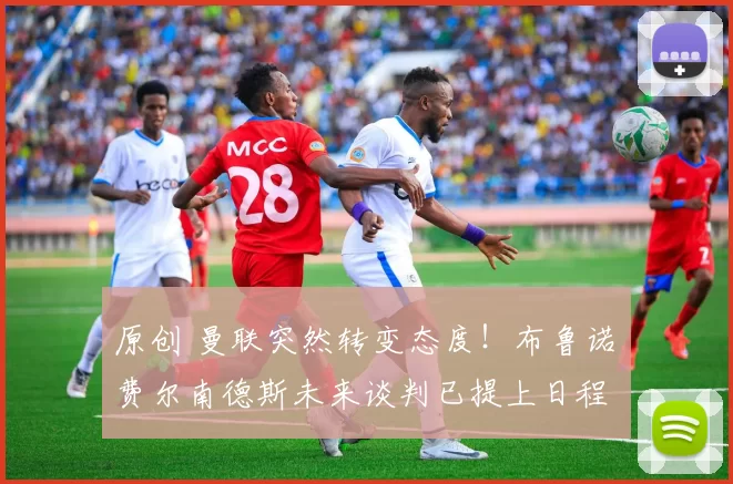 原创 曼联突然转变态度！布鲁诺・费尔南德斯未来谈判已提上日程