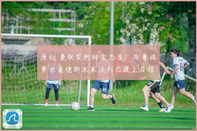 原创 曼联突然转变态度！布鲁诺・费尔南德斯未来谈判已提上日程