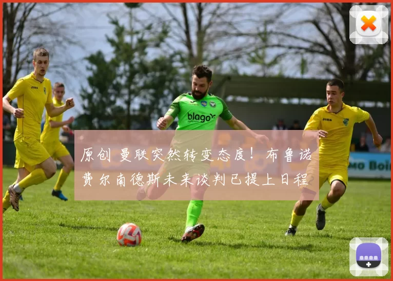 原创 曼联突然转变态度！布鲁诺・费尔南德斯未来谈判已提上日程