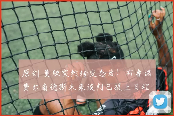 原创 曼联突然转变态度！布鲁诺・费尔南德斯未来谈判已提上日程