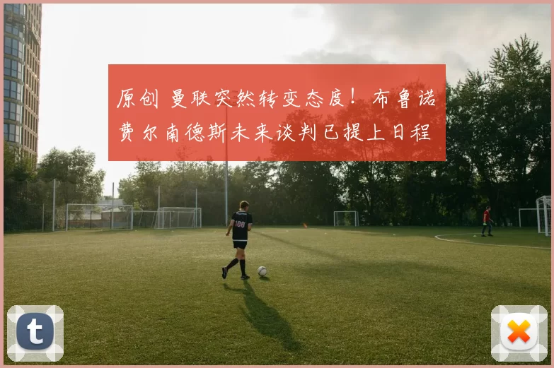 原创 曼联突然转变态度!布鲁诺・费尔南德斯未来谈判已提上日程