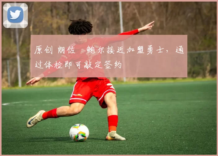 原创 朗佐・鲍尔接近加盟勇士，通过体检即可敲定签约