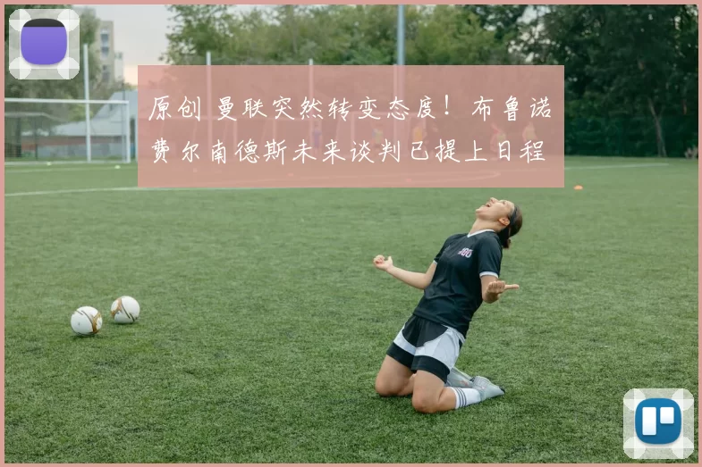 原创 曼联突然转变态度！布鲁诺・费尔南德斯未来谈判已提上日程