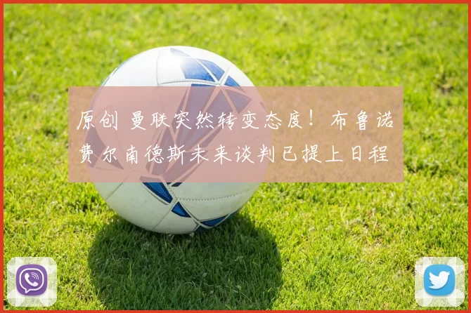 原创 曼联突然转变态度！布鲁诺・费尔南德斯未来谈判已提上日程