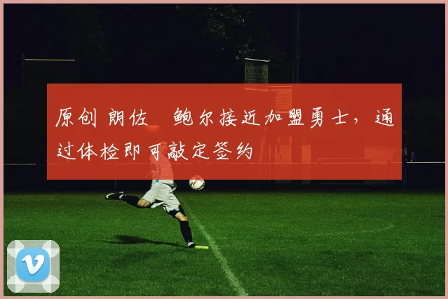 原创 朗佐・鲍尔接近加盟勇士，通过体检即可敲定签约