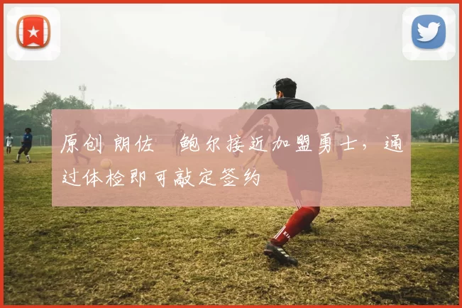 原创 朗佐・鲍尔接近加盟勇士，通过体检即可敲定签约