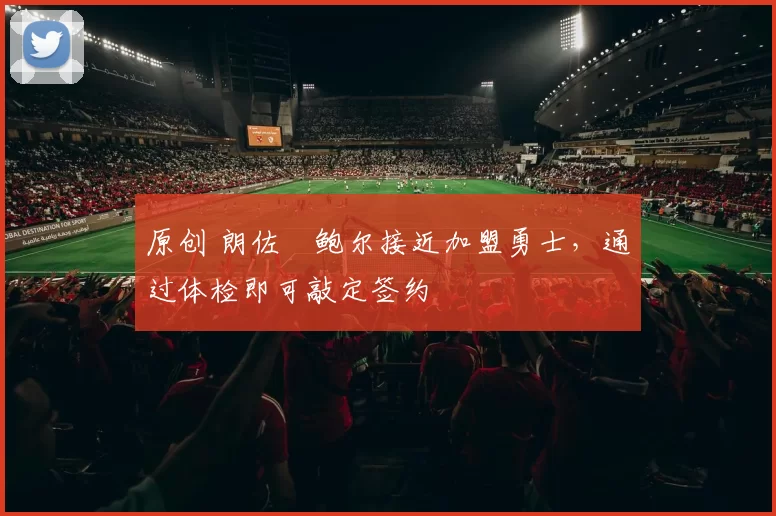 原创 朗佐・鲍尔接近加盟勇士，通过体检即可敲定签约