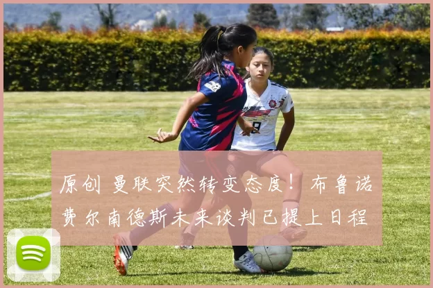 原创 曼联突然转变态度！布鲁诺・费尔南德斯未来谈判已提上日程