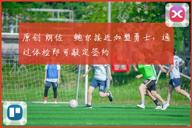 原创 朗佐・鲍尔接近加盟勇士，通过体检即可敲定签约