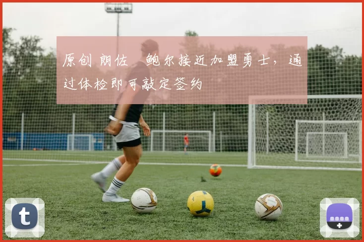 原创 朗佐・鲍尔接近加盟勇士，通过体检即可敲定签约