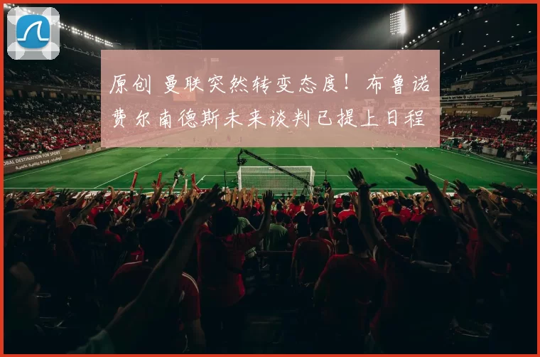 原创 曼联突然转变态度!布鲁诺・费尔南德斯未来谈判已提上日程