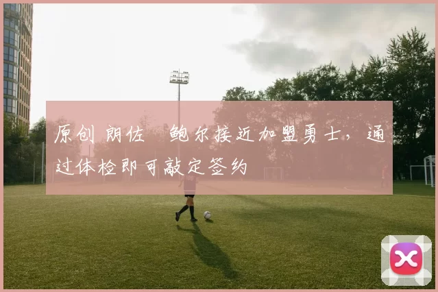 原创 朗佐・鲍尔接近加盟勇士，通过体检即可敲定签约