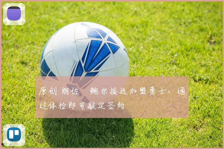 原创 朗佐・鲍尔接近加盟勇士，通过体检即可敲定签约