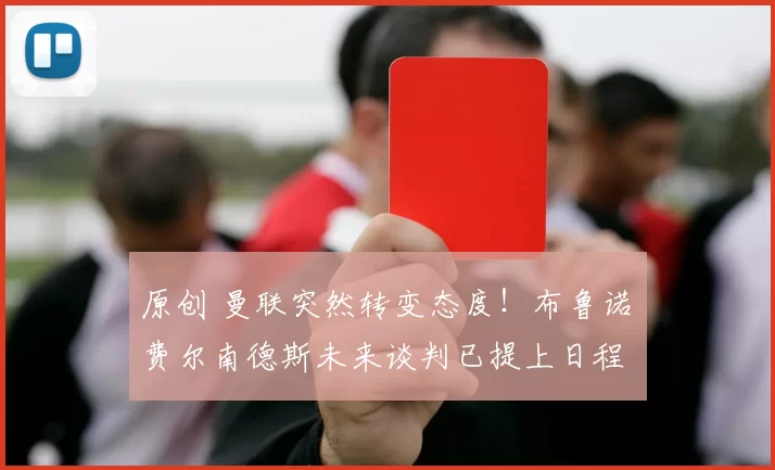 原创 曼联突然转变态度！布鲁诺・费尔南德斯未来谈判已提上日程