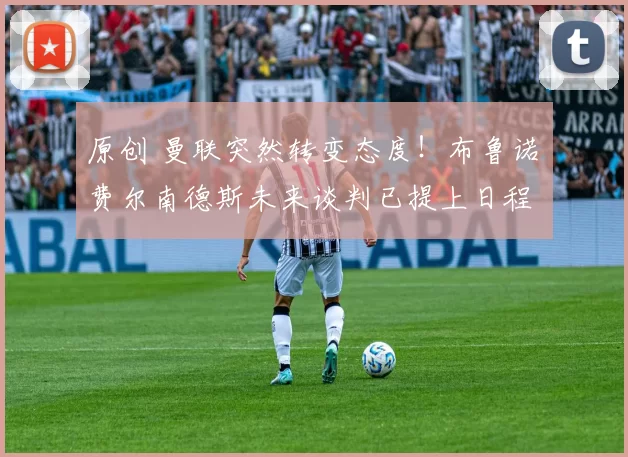 原创 曼联突然转变态度！布鲁诺・费尔南德斯未来谈判已提上日程