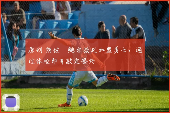 原创 朗佐・鲍尔接近加盟勇士，通过体检即可敲定签约