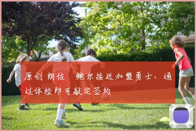 原创 朗佐・鲍尔接近加盟勇士，通过体检即可敲定签约