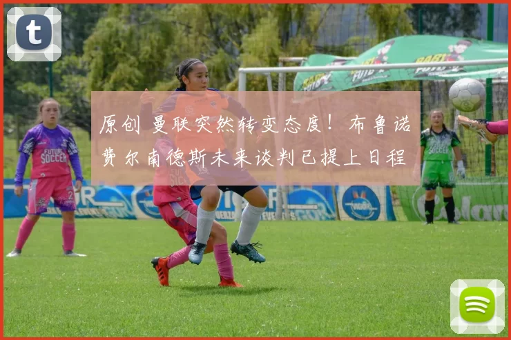 原创 曼联突然转变态度！布鲁诺・费尔南德斯未来谈判已提上日程