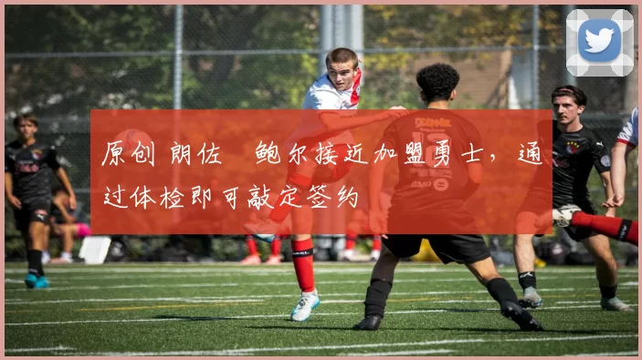 原创 朗佐・鲍尔接近加盟勇士，通过体检即可敲定签约