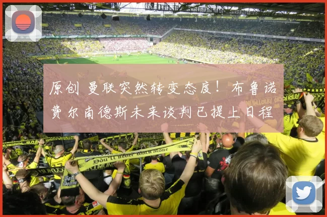 原创 曼联突然转变态度！布鲁诺・费尔南德斯未来谈判已提上日程