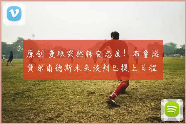 原创 曼联突然转变态度！布鲁诺・费尔南德斯未来谈判已提上日程