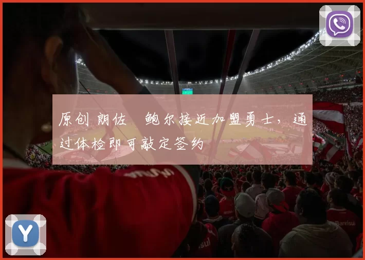 原创 朗佐・鲍尔接近加盟勇士，通过体检即可敲定签约