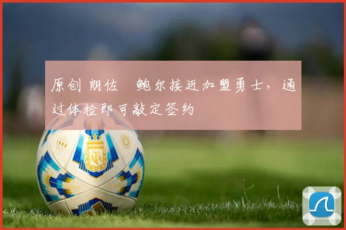 原创 朗佐・鲍尔接近加盟勇士，通过体检即可敲定签约