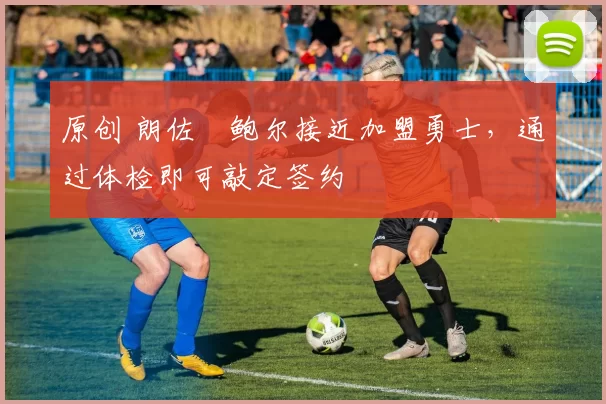 原创 朗佐・鲍尔接近加盟勇士，通过体检即可敲定签约