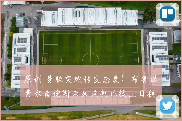 原创 曼联突然转变态度！布鲁诺・费尔南德斯未来谈判已提上日程