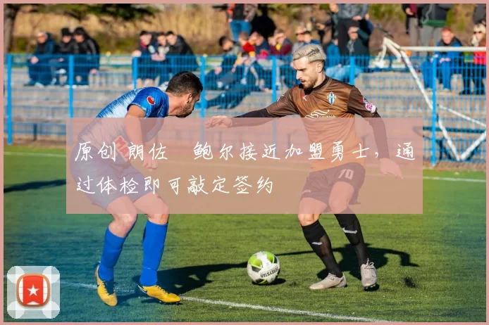 原创 朗佐・鲍尔接近加盟勇士，通过体检即可敲定签约