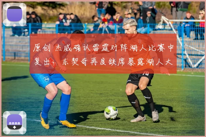 原创 杰威确认雷霆对阵湖人比赛中复出，东契奇再度缺席暴露湖人大隐患