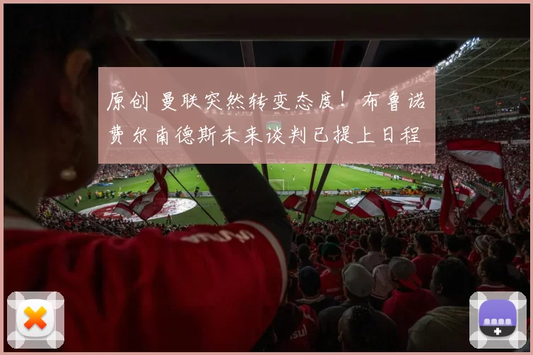 原创 曼联突然转变态度！布鲁诺・费尔南德斯未来谈判已提上日程