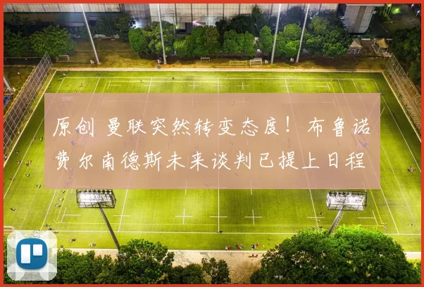 原创 曼联突然转变态度！布鲁诺・费尔南德斯未来谈判已提上日程