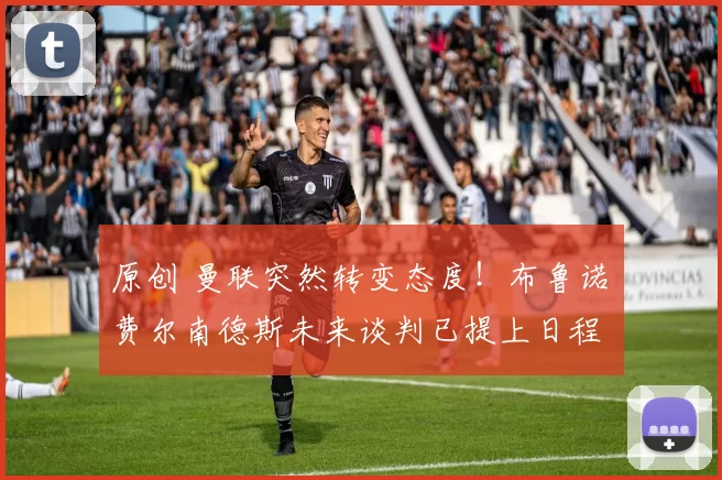 原创 曼联突然转变态度！布鲁诺・费尔南德斯未来谈判已提上日程