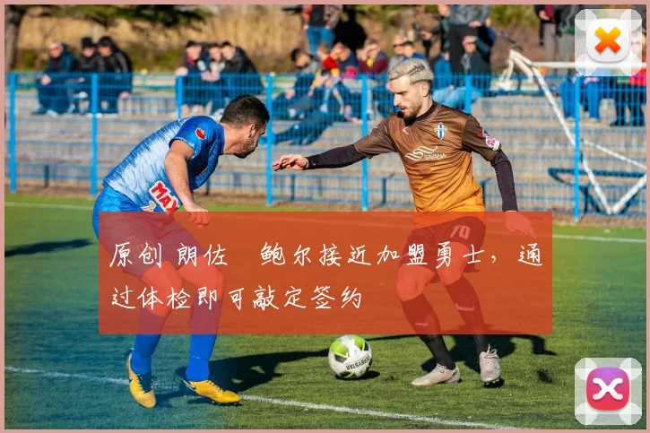 原创 朗佐・鲍尔接近加盟勇士，通过体检即可敲定签约