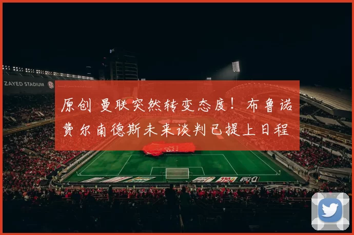 原创 曼联突然转变态度！布鲁诺・费尔南德斯未来谈判已提上日程