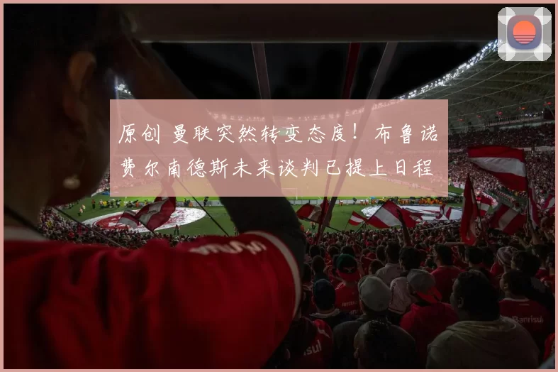 原创 曼联突然转变态度！布鲁诺・费尔南德斯未来谈判已提上日程