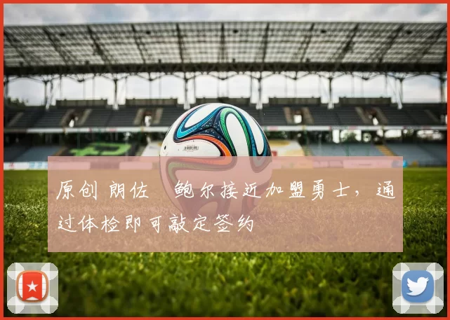 原创 朗佐・鲍尔接近加盟勇士，通过体检即可敲定签约