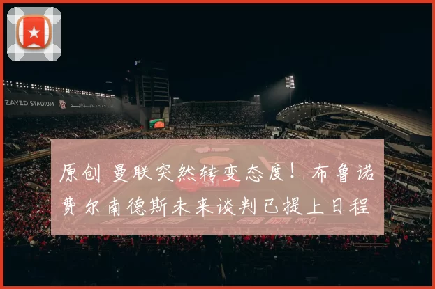 原创 曼联突然转变态度！布鲁诺・费尔南德斯未来谈判已提上日程