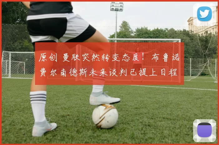 原创 曼联突然转变态度！布鲁诺・费尔南德斯未来谈判已提上日程