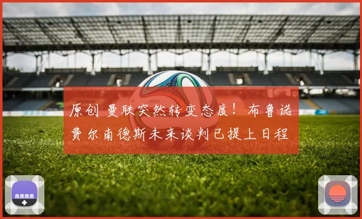 原创 曼联突然转变态度！布鲁诺・费尔南德斯未来谈判已提上日程