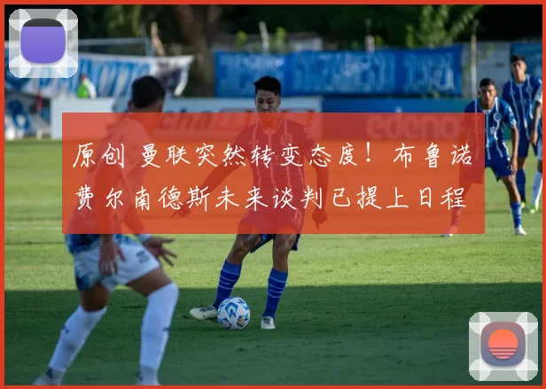 原创 曼联突然转变态度！布鲁诺・费尔南德斯未来谈判已提上日程